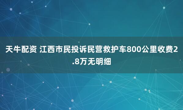 天牛配资 江西市民投诉民营救护车800公里收费2.8万无明细