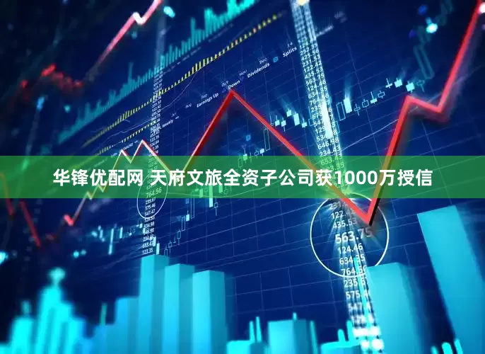 华锋优配网 天府文旅全资子公司获1000万授信