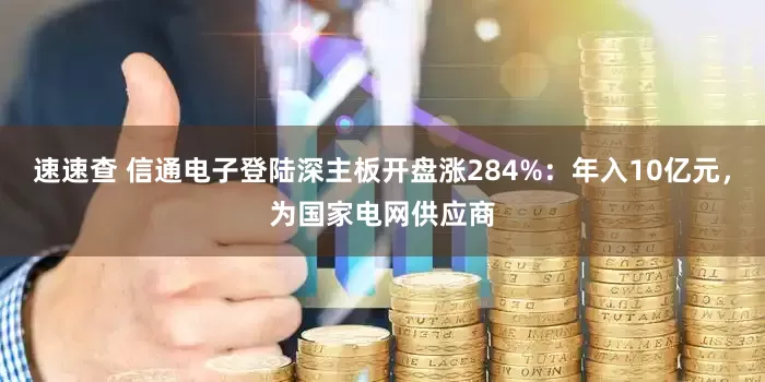 速速查 信通电子登陆深主板开盘涨284%：年入10亿元，为国家电网供应商