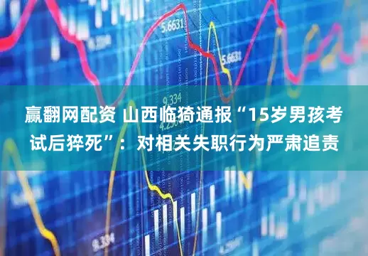 赢翻网配资 山西临猗通报“15岁男孩考试后猝死”：对相关失职行为严肃追责