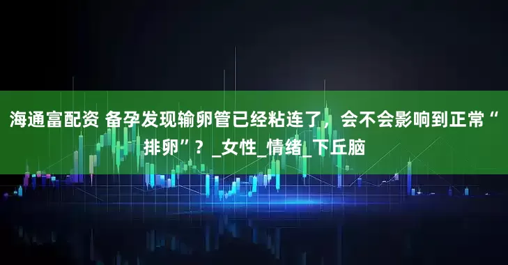 海通富配资 备孕发现输卵管已经粘连了，会不会影响到正常“排卵”？_女性_情绪_下丘脑