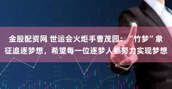 金股配资网 世运会火炬手曹茂园：“竹梦”象征追逐梦想，希望每一位逐梦人都努力实现梦想