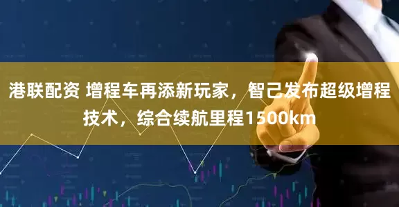 港联配资 增程车再添新玩家，智己发布超级增程技术，综合续航里程1500km