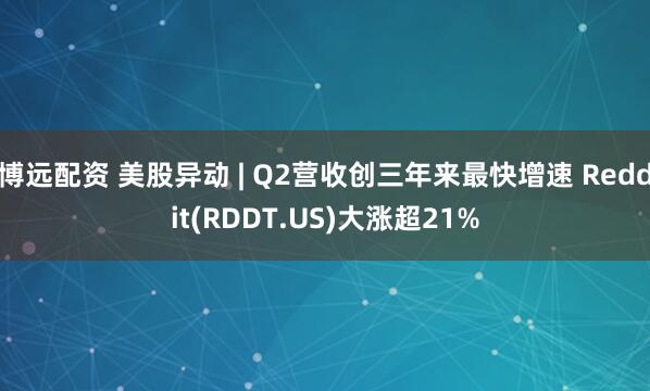 博远配资 美股异动 | Q2营收创三年来最快增速 Reddit(RDDT.US)大涨超21%