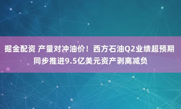 掘金配资 产量对冲油价！西方石油Q2业绩超预期 同步推进9.5亿美元资产剥离减负