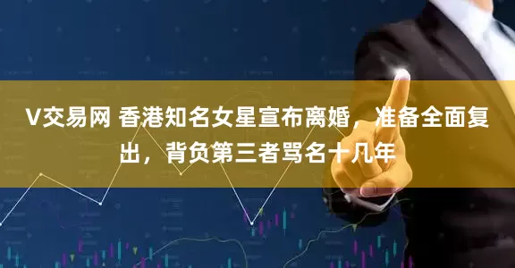 V交易网 香港知名女星宣布离婚，准备全面复出，背负第三者骂名十几年