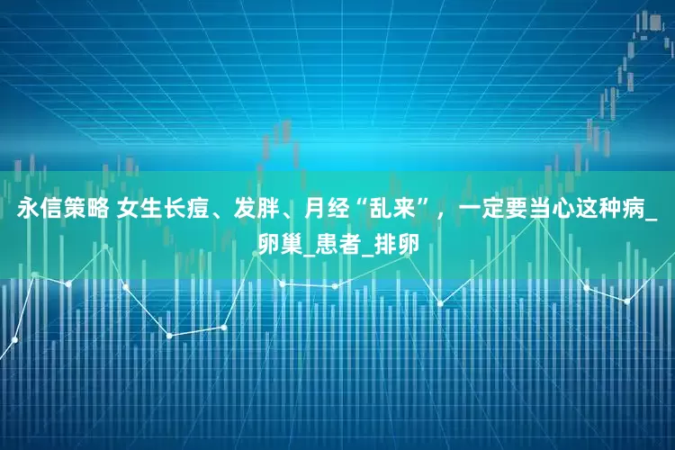 永信策略 女生长痘、发胖、月经“乱来”，一定要当心这种病_卵巢_患者_排卵