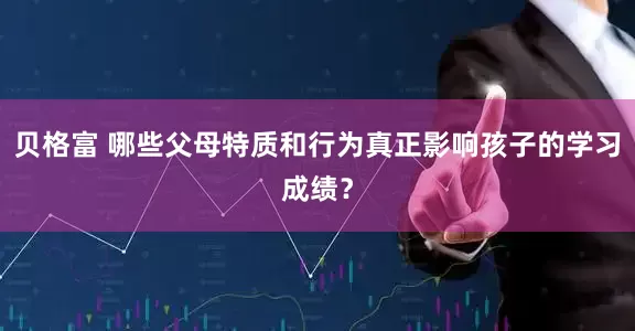 贝格富 哪些父母特质和行为真正影响孩子的学习成绩？