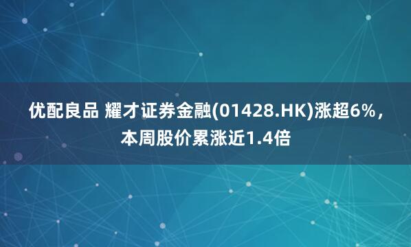 优配良品 耀才证券金融(01428.HK)涨超6%，本周股价累涨近1.4倍