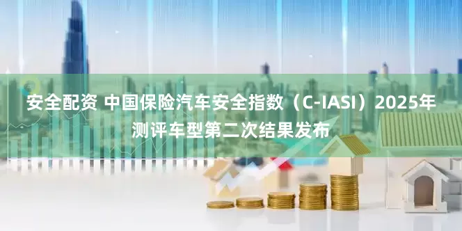安全配资 中国保险汽车安全指数（C-IASI）2025年测评车型第二次结果发布