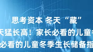 思考资本 冬天 “藏” 得好，春天猛长高！家长必看的儿童冬季生长储备指南