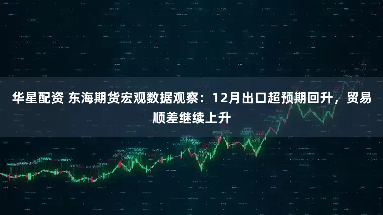 华星配资 东海期货宏观数据观察：12月出口超预期回升，贸易顺差继续上升