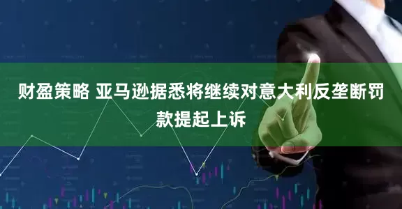 财盈策略 亚马逊据悉将继续对意大利反垄断罚款提起上诉