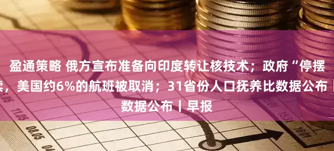 盈通策略 俄方宣布准备向印度转让核技术；政府“停摆”持续，美国约6%的航班被取消；31省份人口抚养比数据公布丨早报
