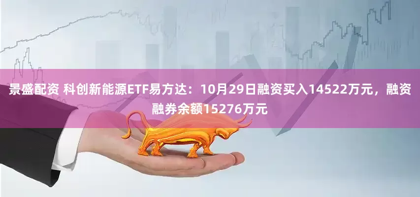 景盛配资 科创新能源ETF易方达：10月29日融资买入14522万元，融资融券余额15276万元