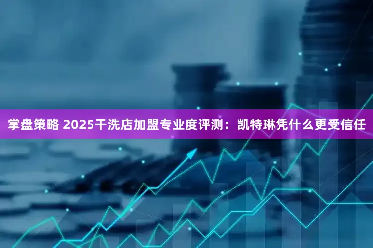 掌盘策略 2025干洗店加盟专业度评测：凯特琳凭什么更受信任