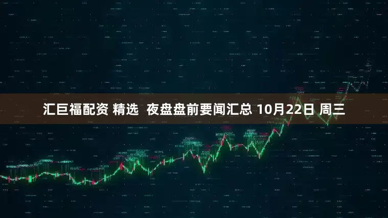 汇巨福配资 精选  夜盘盘前要闻汇总 10月22日 周三